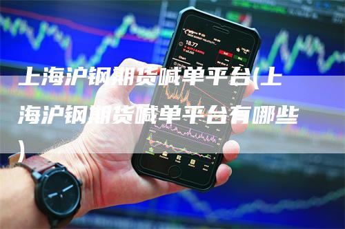 上海沪钢期货喊单平台(上海沪钢期货喊单平台有哪些)_https://www.gkizvl.com_期货喊单_第1张