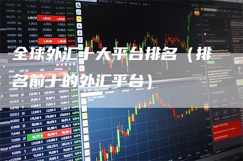 全球外汇十大平台排名（排名前十的外汇平台）_https://www.gkizvl.com_期货平台_第1张