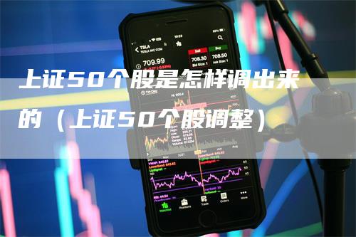 上证50个股是怎样调出来的（上证50个股调整）_https://www.gkizvl.com_股指期货_第1张