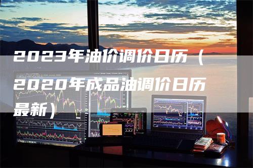 2023年油价调价日历（2020年成品油调价日历最新）_https://www.gkizvl.com_原油期货_第1张
