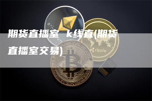 期货直播室 k线直(期货直播室交易)_https://www.gkizvl.com_期货直播_第1张