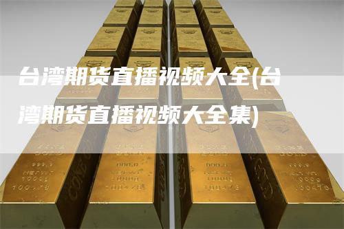 台湾期货直播视频大全(台湾期货直播视频大全集)_https://www.gkizvl.com_期货直播_第1张