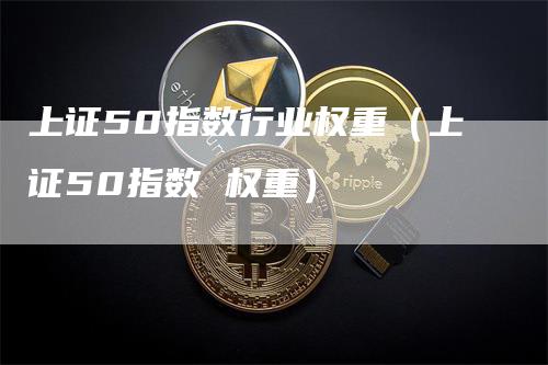 上证50指数行业权重（上证50指数 权重）_https://www.gkizvl.com_股指期货_第1张