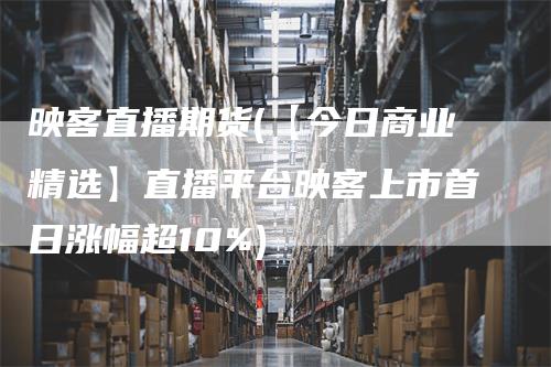 映客直播期货(【今日商业精选】直播平台映客上市首日涨幅超10%)_https://www.gkizvl.com_期货直播_第1张