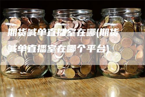 期货喊单直播室在哪(期货喊单直播室在哪个平台)_https://www.gkizvl.com_期货喊单_第1张