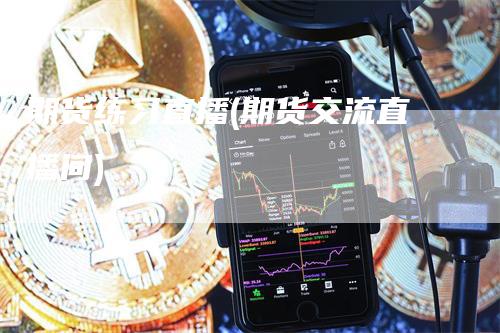 期货练习直播(期货交流直播间)_https://www.gkizvl.com_期货直播_第1张