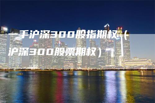 一手沪深300股指期权（沪深300股票期权）_https://www.gkizvl.com_股指期货_第1张