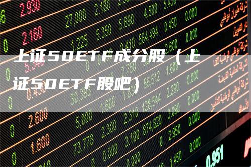 上证50ETF成分股（上证50ETF股吧）_https://www.gkizvl.com_股指期货_第1张