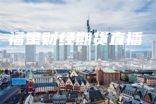 福星财经期货直播_https://www.gkizvl.com_内盘期货_第1张