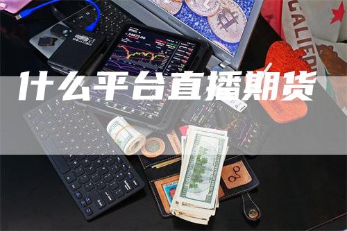 什么平台直播期货_https://www.gkizvl.com_内盘期货_第1张