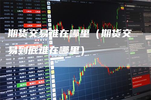 期货交易难在哪里（期货交易到底难在哪里）_https://www.gkizvl.com_期货百科_第1张