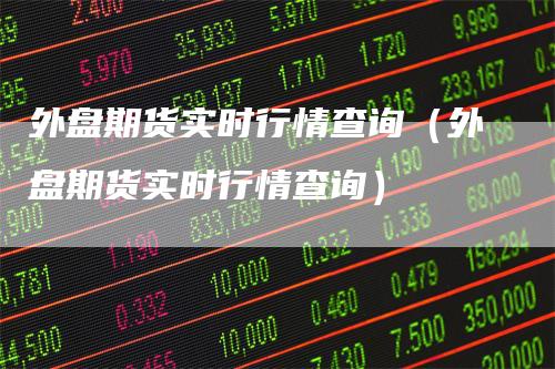 外盘期货实时行情查询（外盘期货实时行情查询）_https://www.gkizvl.com_期货百科_第1张