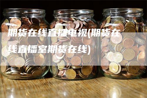 期货在线直播电视(期货在线直播室期货在线)_https://www.gkizvl.com_期货直播_第1张