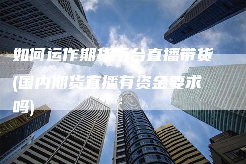 如何运作期货平台直播带货(国内期货直播有资金要求吗)_https://www.gkizvl.com_期货直播_第1张