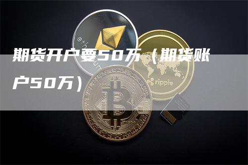 期货开户要50万（期货账户50万）_https://www.gkizvl.com_期货开户_第1张