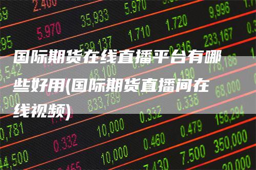 国际期货在线直播平台有哪些好用(国际期货直播间在线视频)_https://www.gkizvl.com_期货直播_第1张