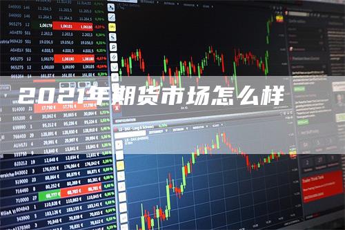 2021年期货市场怎么样_https://www.gkizvl.com_期货百科_第1张