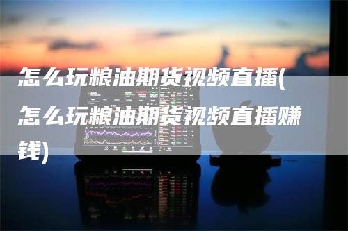 怎么玩粮油期货视频直播(怎么玩粮油期货视频直播赚钱)_https://www.gkizvl.com_期货直播_第1张