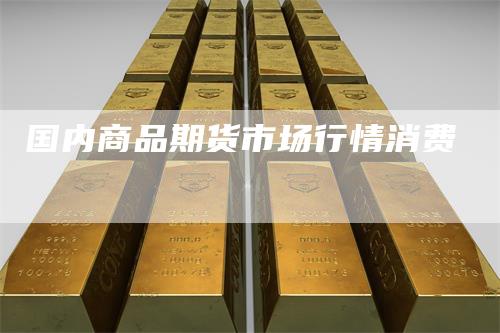 国内商品期货市场行情消费_https://www.gkizvl.com_期货直播_第1张
