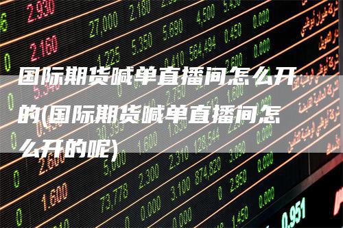 国际期货喊单直播间怎么开的(国际期货喊单直播间怎么开的呢)_https://www.gkizvl.com_期货喊单_第1张