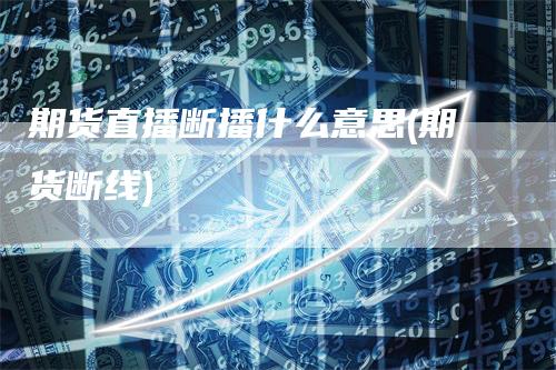 期货直播断播什么意思(期货断线)_https://www.gkizvl.com_期货直播_第1张
