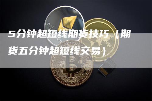 5分钟超短线期货技巧（期货五分钟超短线交易）_https://www.gkizvl.com_期货百科_第1张