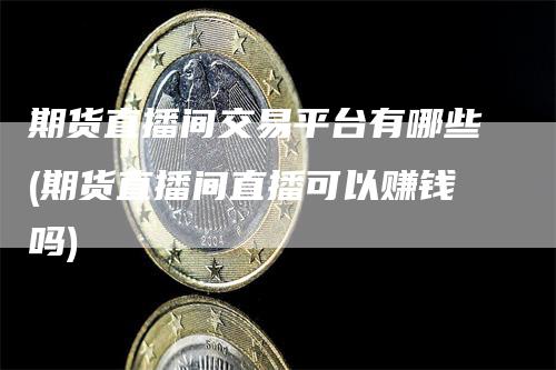 期货直播间交易平台有哪些(期货直播间直播可以赚钱吗)_https://www.gkizvl.com_期货直播_第1张