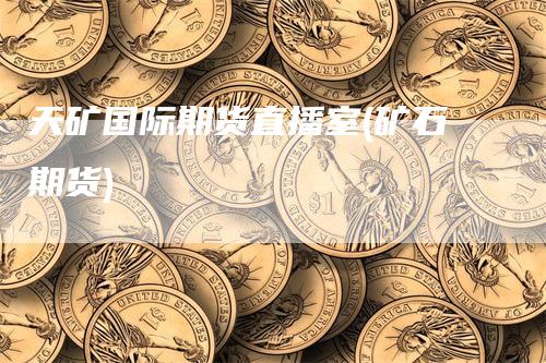 天矿国际期货直播室(矿石期货)_https://www.gkizvl.com_期货直播_第1张