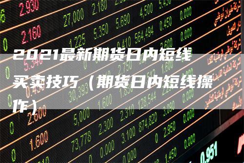 2021最新期货日内短线买卖技巧（期货日内短线操作）_https://www.gkizvl.com_期货百科_第1张