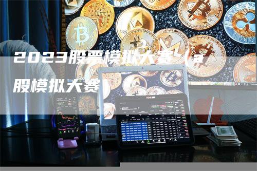 2023股票模拟大赛（a股模拟大赛）_https://www.gkizvl.com_期货入门_第1张