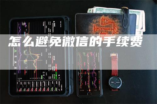 怎么避免微信的手续费_https://www.gkizvl.com_期货直播_第1张