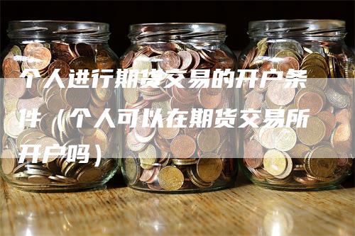 个人进行期货交易的开户条件（个人可以在期货交易所开户吗）_https://www.gkizvl.com_期货开户_第1张