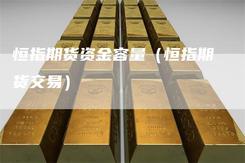 恒指期货资金容量（恒指期货交易）_https://www.gkizvl.com_恒指期货_第1张