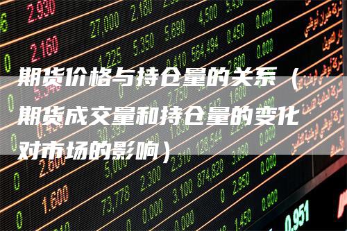 期货价格与持仓量的关系（期货成交量和持仓量的变化对市场的影响）_https://www.gkizvl.com_期货入门_第1张