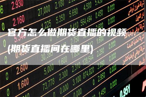 官方怎么做期货直播的视频(期货直播间在哪里)_https://www.gkizvl.com_期货直播_第1张