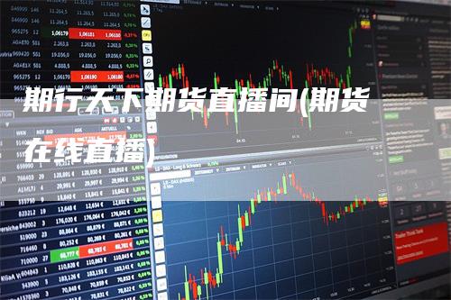 期行天下期货直播间(期货在线直播)_https://www.gkizvl.com_期货直播_第1张