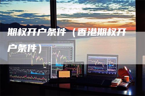 期权开户条件（香港期权开户条件）_https://www.gkizvl.com_期货开户_第1张