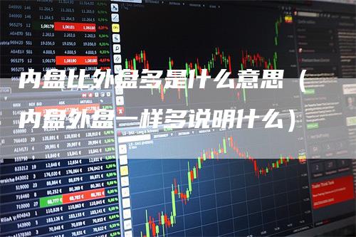 内盘比外盘多是什么意思（内盘外盘一样多说明什么）_https://www.gkizvl.com_内盘期货_第1张