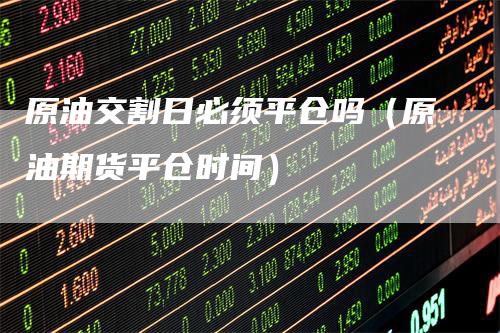 原油交割日必须平仓吗（原油期货平仓时间）_https://www.gkizvl.com_期货技术_第1张