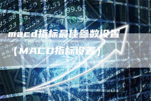 macd指标最佳参数设置（MACD指标设置）_https://www.gkizvl.com_期货培训_第1张
