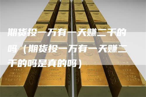 期货投一万有一天赚二千的吗（期货投一万有一天赚二千的吗是真的吗）_https://www.gkizvl.com_期货百科_第1张