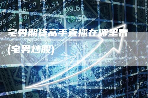 宅男期货高手直播在哪里看(宅男炒股)_https://www.gkizvl.com_期货直播_第1张