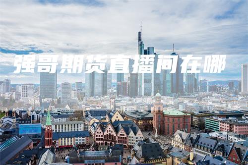 强哥期货直播间在哪_https://www.gkizvl.com_期货直播_第1张