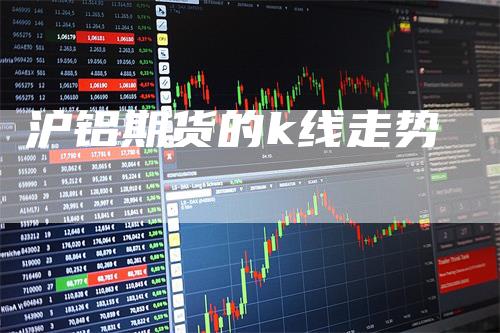 沪铝期货的k线走势_https://www.gkizvl.com_期货喊单_第1张
