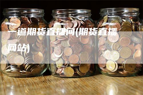 一道期货直播间(期货直播网站)_https://www.gkizvl.com_期货直播_第1张