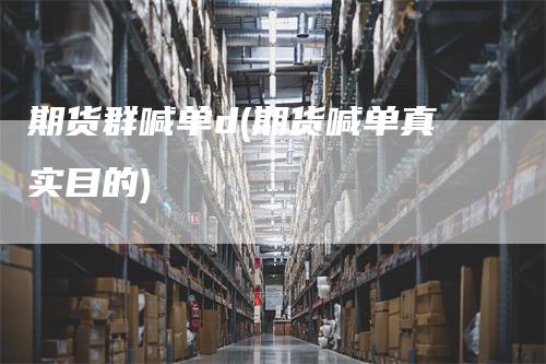 期货群喊单d(期货喊单真实目的)_https://www.gkizvl.com_期货直播_第1张