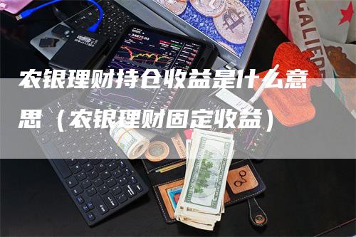 农银理财持仓收益是什么意思（农银理财固定收益）_https://www.gkizvl.com_期货入门_第1张