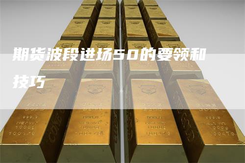 期货波段进场50的要领和技巧_https://www.gkizvl.com_国际期货_第1张