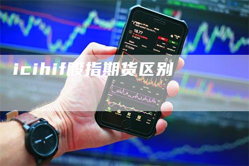 icihif股指期货区别_https://www.gkizvl.com_内盘期货_第1张
