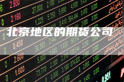 北京地区的期货公司_https://www.gkizvl.com_期货交易_第1张